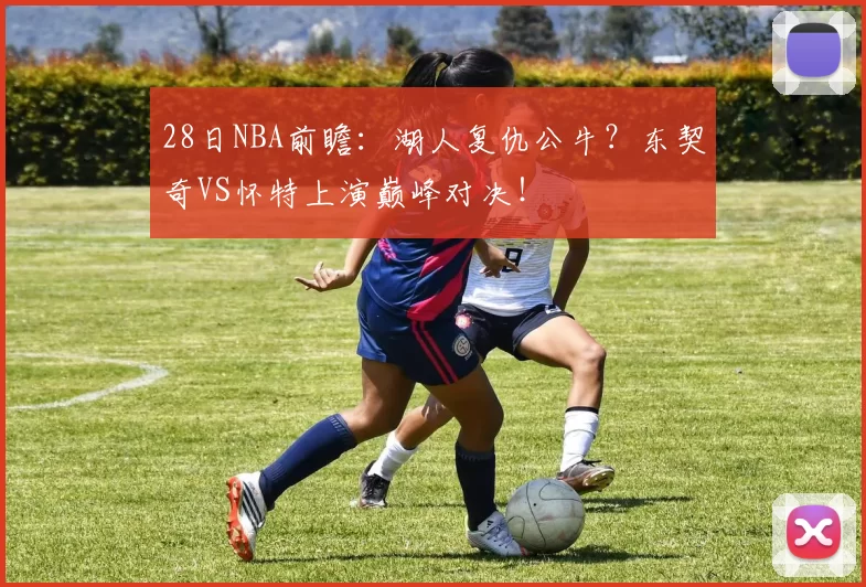 28日NBA前瞻：湖人复仇公牛？东契奇VS怀特上演巅峰对决！