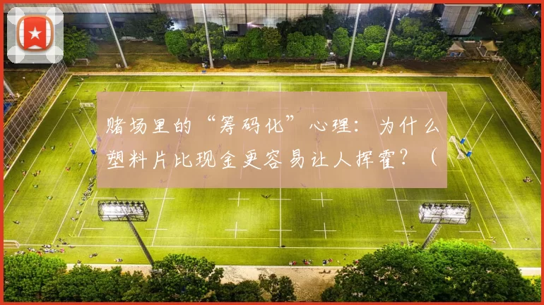 赌场里的“筹码化”心理：为什么塑料片比现金更容易让人挥霍？（赌场的筹码效应：为何塑料筹码比现金更能诱发过度消费？）