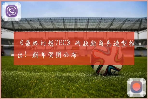 《最终幻想7EC》两款新角色造型推出！新年贺图公布