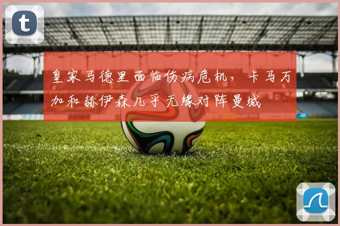 皇家马德里面临伤病危机，卡马万加和赫伊森几乎无缘对阵曼城