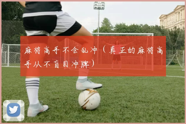 麻将高手不会乱冲（真正的麻将高手从不盲目冲牌）