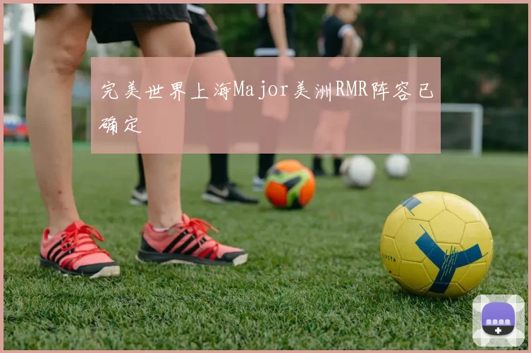完美世界上海Major美洲RMR阵容已确定