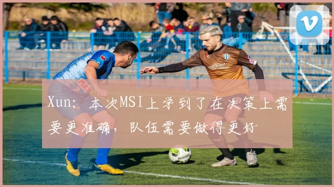 Xun：本次MSI上学到了在决策上需要更准确，队伍需要做得更好