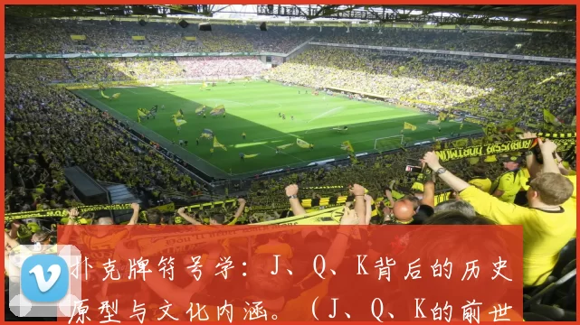 扑克牌符号学：J、Q、K背后的历史原型与文化内涵。（J、Q、K的前世今生：扑克牌符号的历史原型与文化意涵）