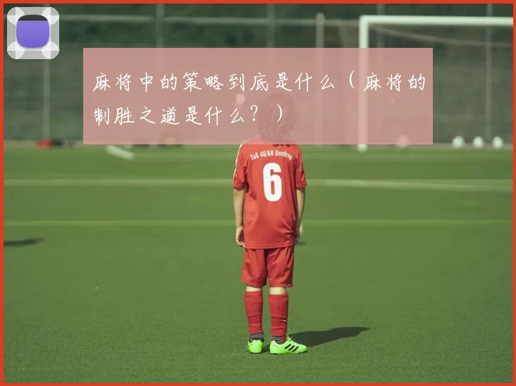 麻将中的策略到底是什么（麻将的制胜之道是什么？）