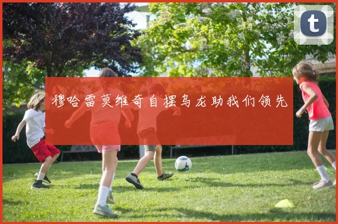 穆哈雷莫维奇自摆乌龙助我们领先⚽