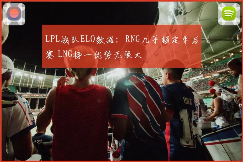 LPL战队ELO数据：RNG几乎锁定季后赛 LNG榜一优势无限大