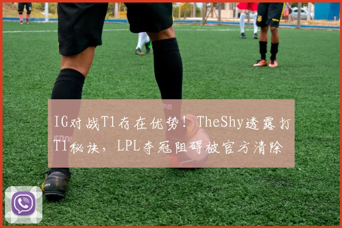 IG对战T1存在优势！TheShy透露打T1秘诀，LPL夺冠阻碍被官方清除
