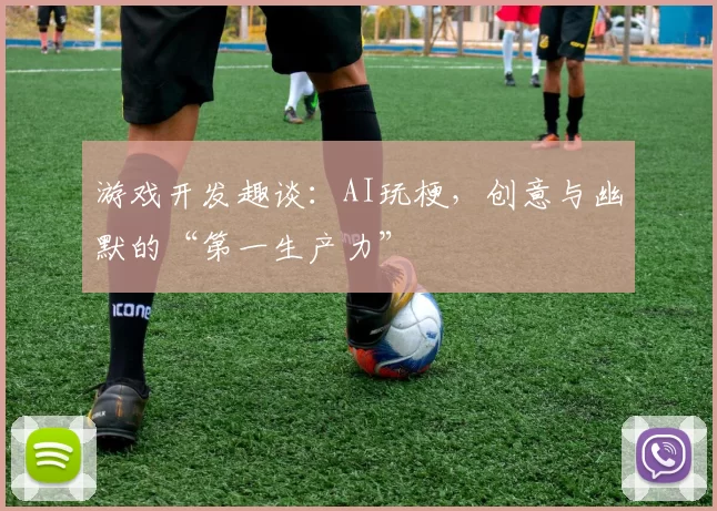 游戏开发趣谈：AI玩梗，创意与幽默的“第一生产力”