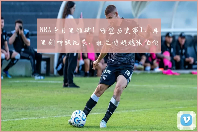 NBA今日里程碑！哈登历史第1，库里创神级纪录，杜兰特超越张伯伦