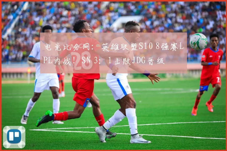 电竞比分网：英雄联盟S10 8强赛LPL内战！SN 3：1击败JDG晋级