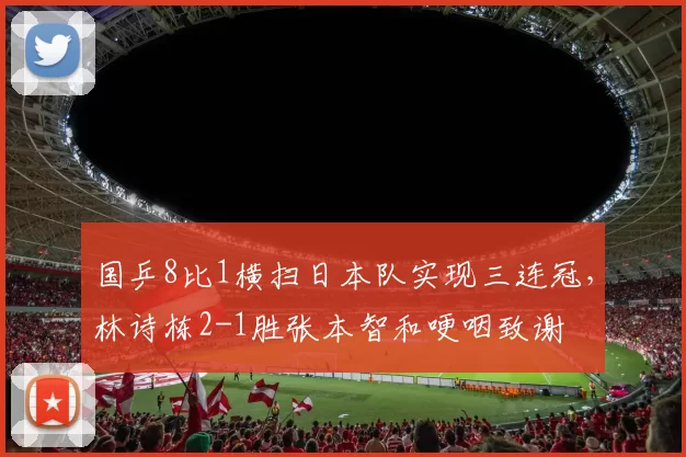国乒8比1横扫日本队实现三连冠，林诗栋2-1胜张本智和哽咽致谢