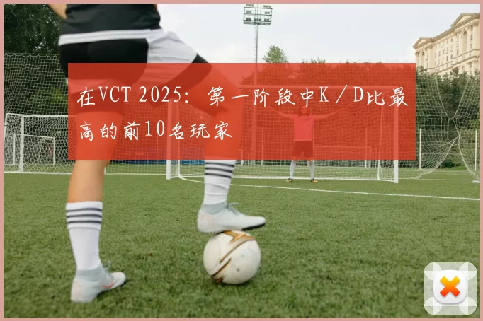 在VCT 2025：第一阶段中K／D比最高的前10名玩家