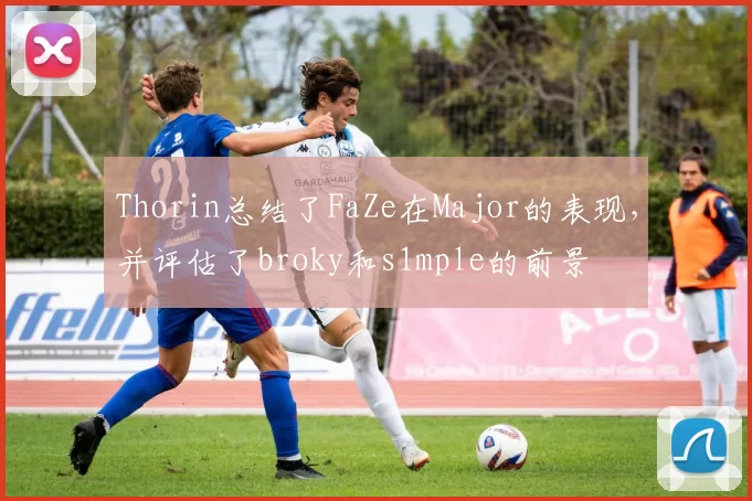 Thorin总结了FaZe在Major的表现，并评估了broky和s1mple的前景