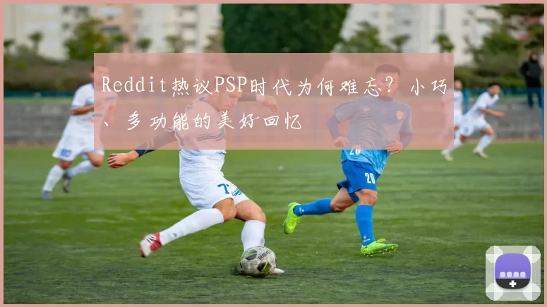 Reddit热议PSP时代为何难忘？小巧、多功能的美好回忆