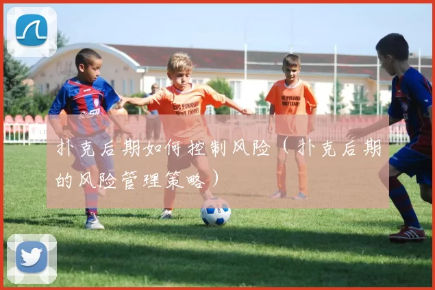 扑克后期如何控制风险（扑克后期的风险管理策略）