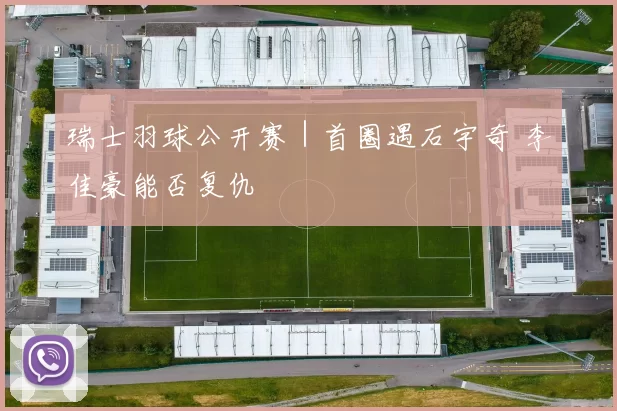 瑞士羽球公开赛｜首圈遇石宇奇 李佳豪能否复仇