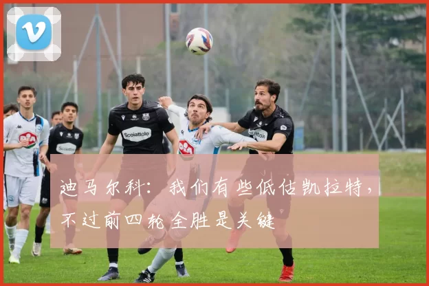 迪马尔科：我们有些低估凯拉特，不过前四轮全胜是关键
