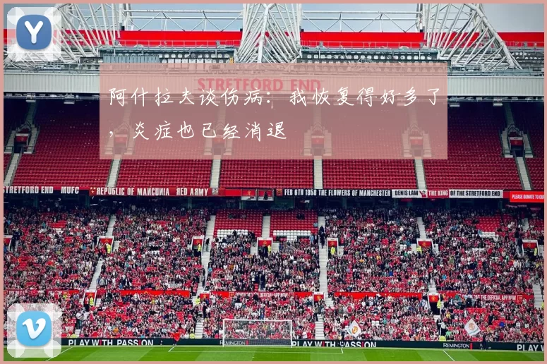 阿什拉夫谈伤病：我恢复得好多了，炎症也已经消退