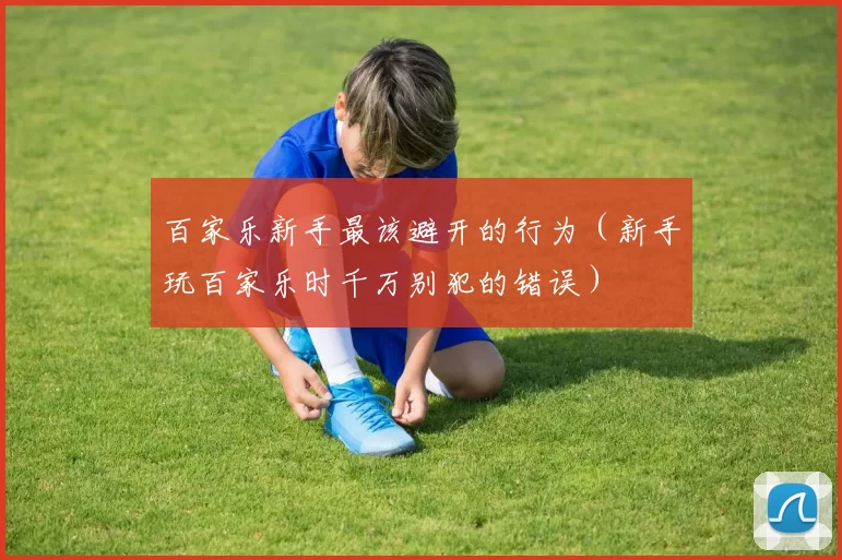 百家乐新手最该避开的行为（新手玩百家乐时千万别犯的错误）