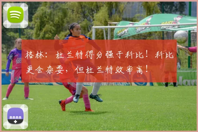 格林：杜兰特得分强于科比！科比更会杂耍，但杜兰特效率高！