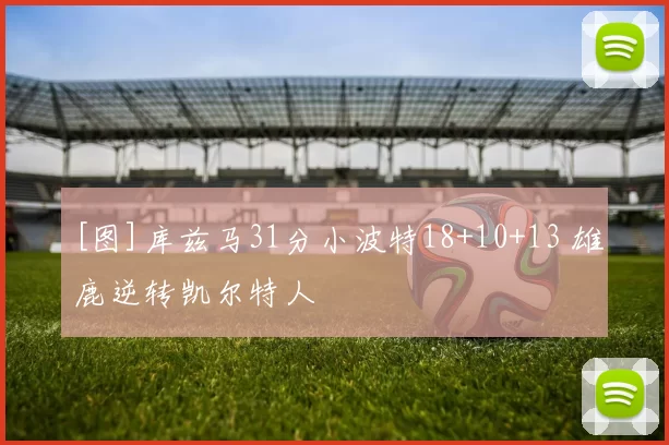 [图]库兹马31分小波特18+10+13 雄鹿逆转凯尔特人