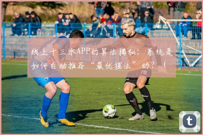 线上十三水APP的算法揭秘：系统是如何自动推荐“最优摆法”的？（揭秘线上十三水APP：系统如何智能推荐最优摆法？）