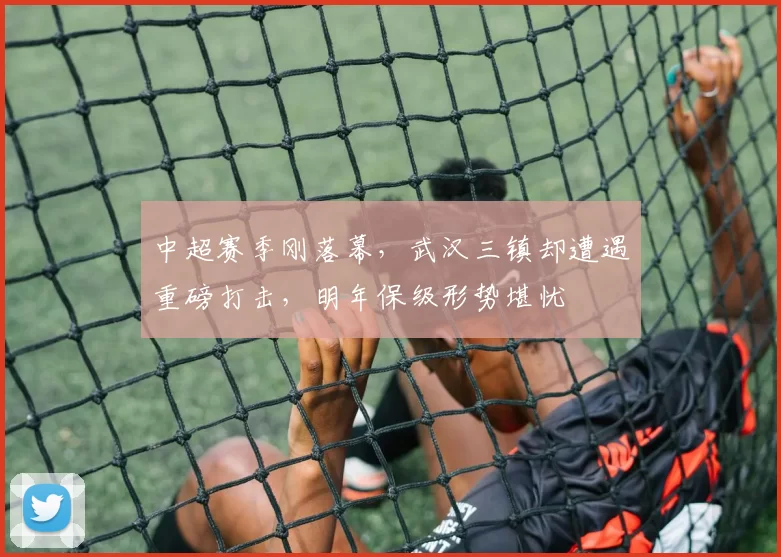 中超赛季刚落幕，武汉三镇却遭遇重磅打击，明年保级形势堪忧