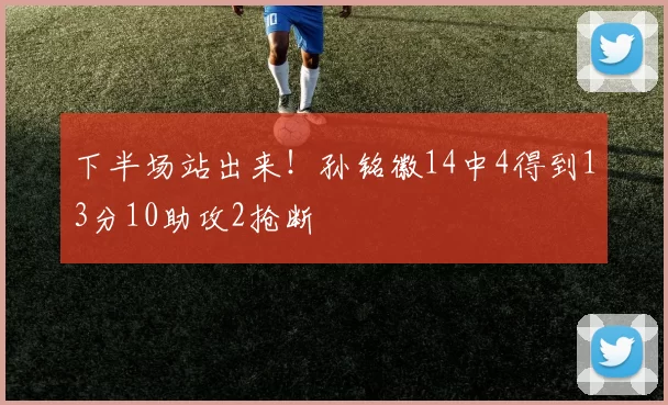 下半场站出来！孙铭徽14中4得到13分10助攻2抢断