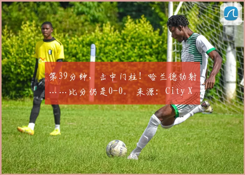 第39分钟，击中门柱！哈兰德劲射……比分仍是0-0。 来源：City Xtra