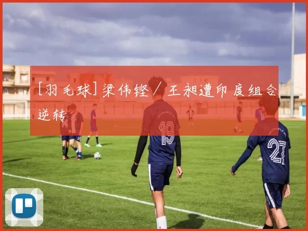 [羽毛球]梁伟铿／王昶遭印度组合逆转