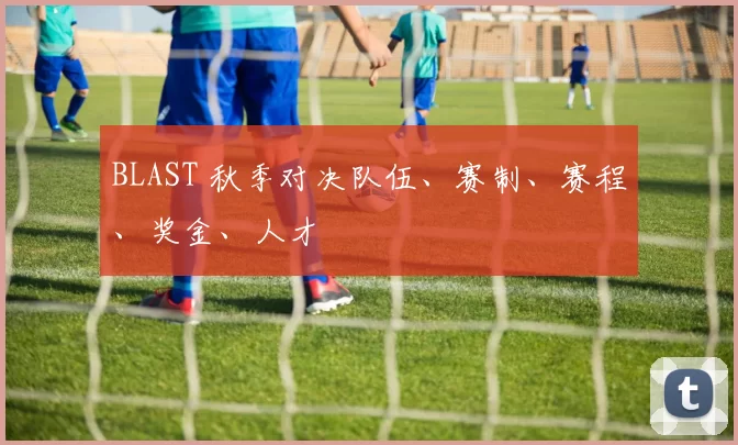 BLAST 秋季对决队伍、赛制、赛程、奖金、人才