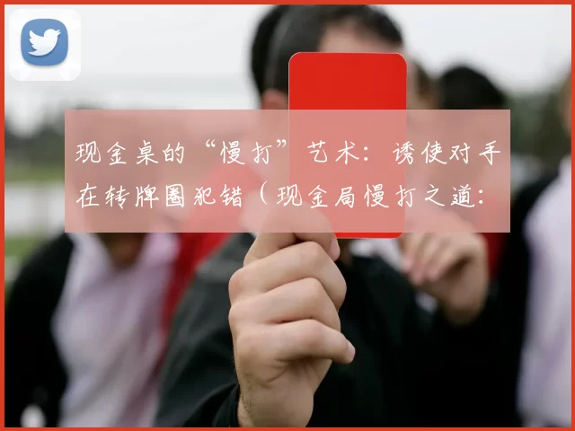 现金桌的“慢打”艺术：诱使对手在转牌圈犯错（现金局慢打之道：在转牌诱导对手失误）