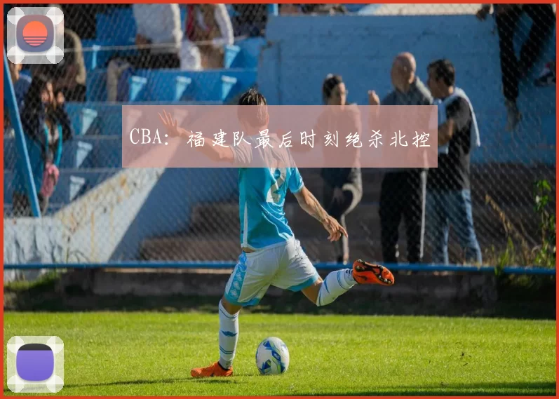 CBA：福建队最后时刻绝杀北控