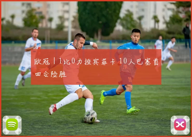 欧冠｜1比0力挫宾菲卡 10人巴塞首回合险胜