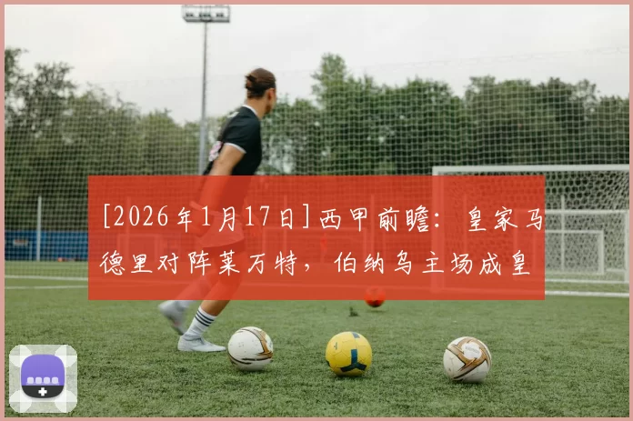 [2026年1月17日]西甲前瞻：皇家马德里对阵莱万特，伯纳乌主场成皇马抢分关键