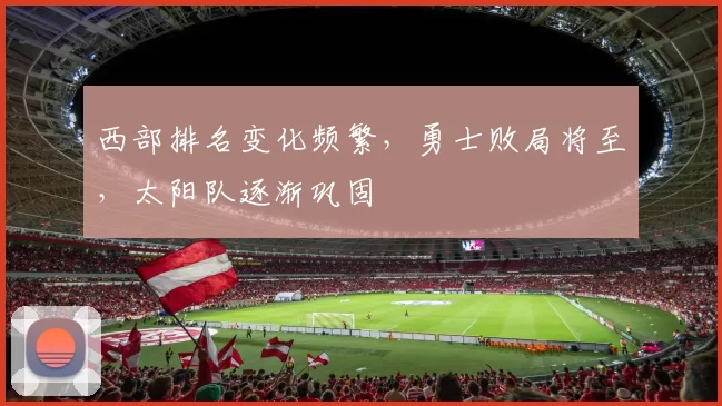 西部排名变化频繁，勇士败局将至，太阳队逐渐巩固