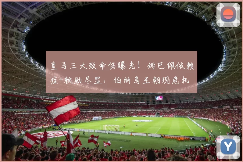 皇马三大致命伤曝光！姆巴佩依赖症+软肋尽显，伯纳乌王朝现危机