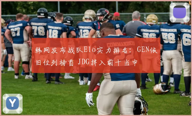 韩网发布战队Elo实力排名：GEN依旧位列榜首 JDG挤入前十当中