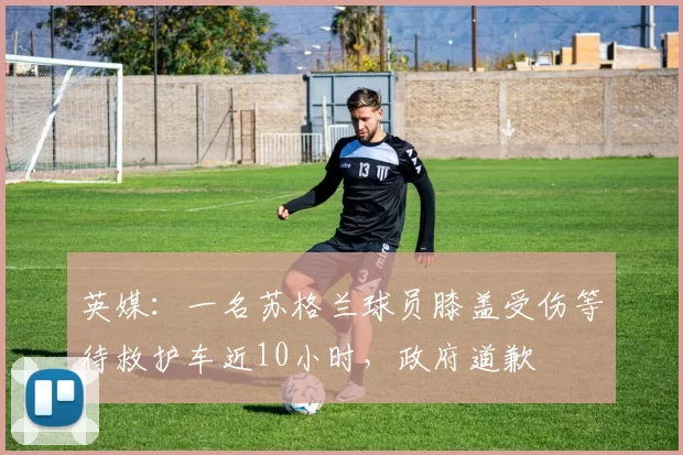 英媒：一名苏格兰球员膝盖受伤等待救护车近10小时，政府道歉