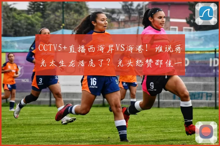 CCTV5+直播西海岸VS海港！谁说蒋光太生龙活虎了？光头怒赞邵佳一