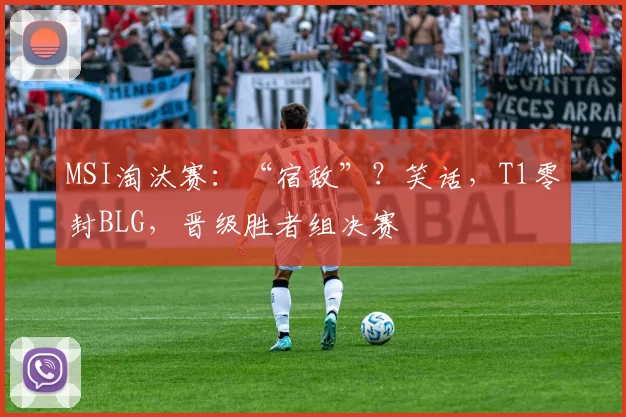 MSI淘汰赛：“宿敌”？笑话，T1零封BLG，晋级胜者组决赛