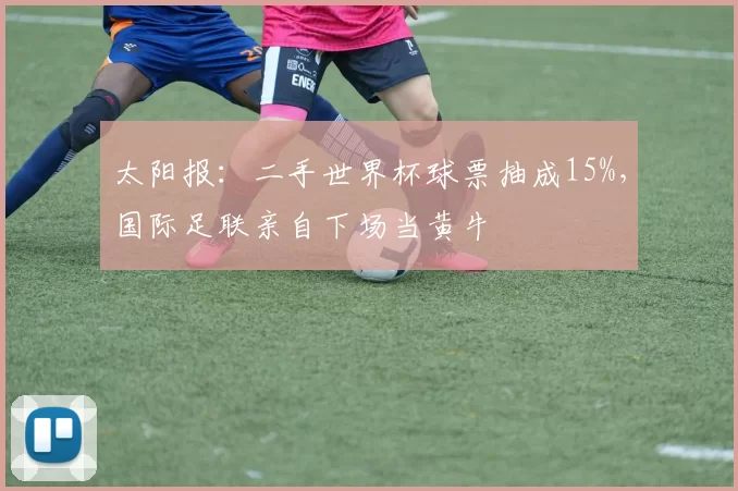 太阳报：二手世界杯球票抽成15%，国际足联亲自下场当黄牛