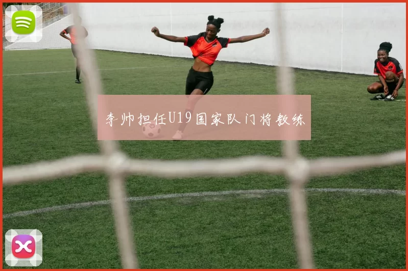 李帅担任U19国家队门将教练