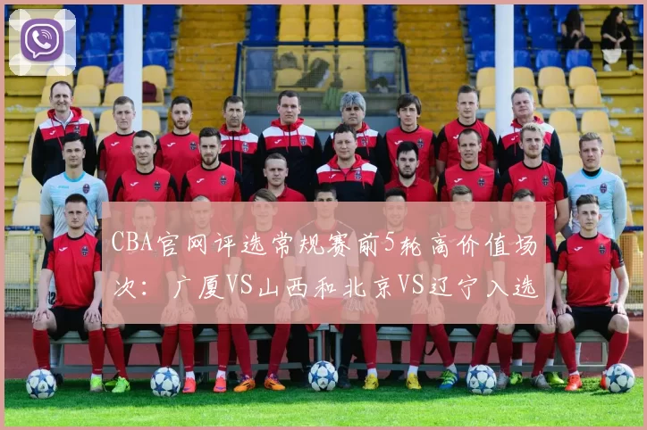 CBA官网评选常规赛前5轮高价值场次：广厦VS山西和北京VS辽宁入选