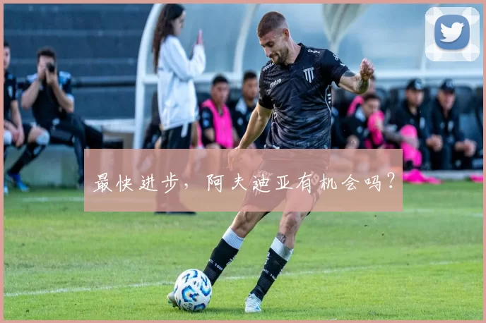 最快进步，阿夫迪亚有机会吗？