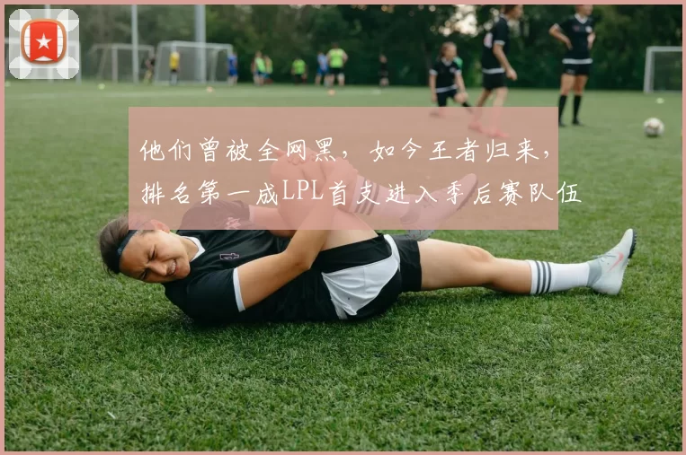 他们曾被全网黑，如今王者归来，排名第一成LPL首支进入季后赛队伍