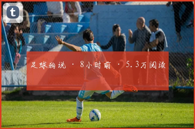 足球狗说 · 8小时前 · 5.3万阅读