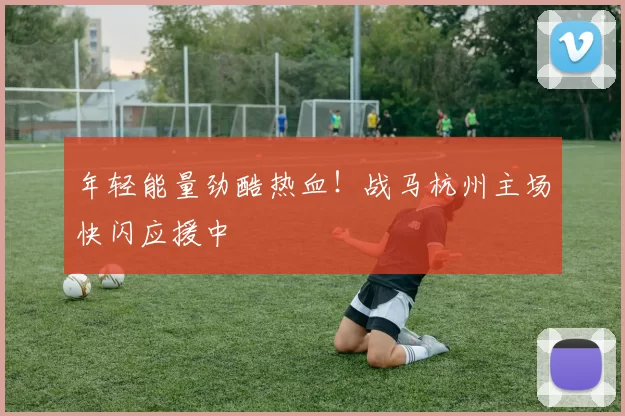 年轻能量劲酷热血！战马杭州主场快闪应援中