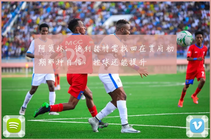 阿莫林：德利赫特需找回在贾府初期那种自信，控球还能提升